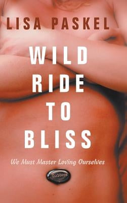 Wild Ride to Bliss: We Must Master Loving Ourselves by Paskel, Lisa