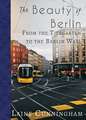 The Beauty of Berlin: From the Tiergarten to the Berlin Wall by Cunningham, Laine