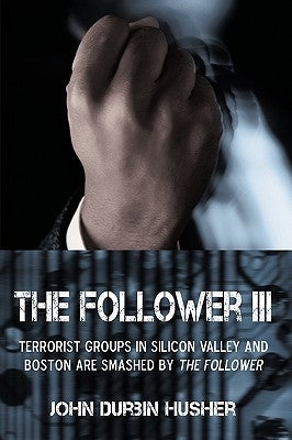 The Follower III: Terrorist Groups in Silicon Valley and Boston Are Smashed by the Follower by John Durbin Husher, Durbin Husher