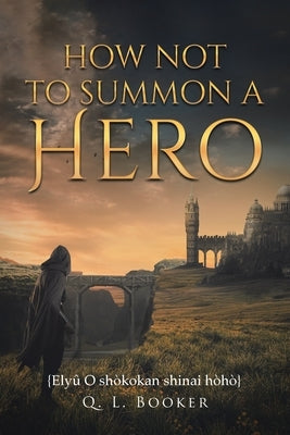 How Not To Summon A Hero: {Elyû O shòkokan shinai hòhò} by Booker, Q. L.