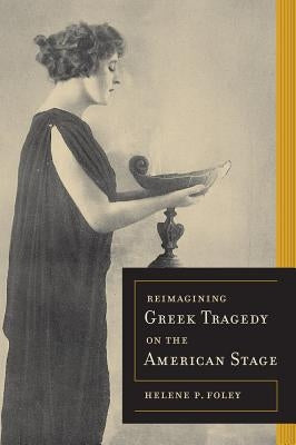 Reimagining Greek Tragedy on the American Stage: Volume 70 by Foley, Helene P.