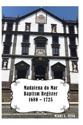 Madalena do Mar Baptisms: 1680-1725 by Silva, Mindy L.