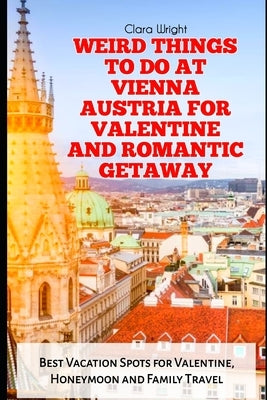 Weird Things to Do at Vienna Austria for Valentine and Romantic Getaway: Best Vacation Spots for Valentine, Honeymoon and Family Travel by Wright, Clara