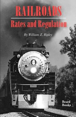 Railroads, Rates and Regulations by Ripley, William Z.