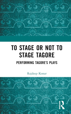 To Stage or Not to Stage Tagore: Performing Tagore's Plays by Rajdeep, Konar