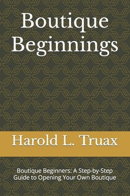 Boutique Brilliance: Boutique Beginners: A Step-by-Step Guide to Opening Your Own Boutique by Truax, Harold