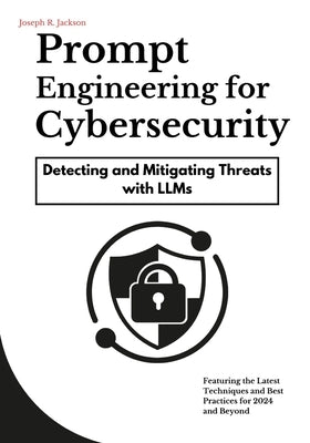 Prompt Engineering for Cybersecurity: Detecting and Mitigating Threats with LLMs by Jackson, Joseph R.
