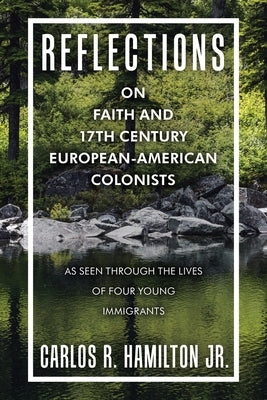 Reflections on Faith and 17Th Century European-American Colonists: As Seen Through the Lives of Four Young Immigrants by Hamilton, Carlos R., Jr.