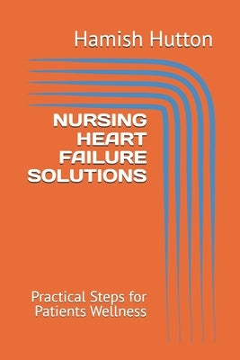 Nursing Heart Failure Solutions: Practical Steps for Patients Wellness by Hutton, Hamish