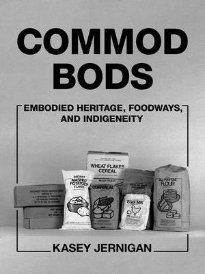 Commod Bods: Embodied Heritage, Foodways, and Indigeneity by Jernigan, Kasey