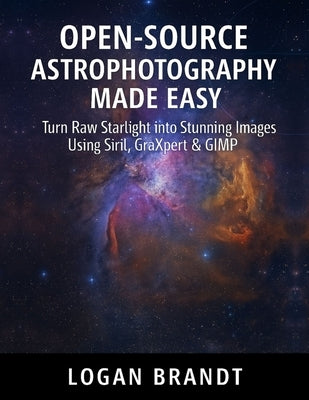 Open-Source Astrophotography Made Easy: Turn Raw Starlight into Stunning Images Using Siril, GraXpert & GIMP by Brandt, Logan