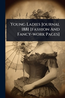 Young Ladies Journal 1881 [fashion And Fancy-work Pages] by Anonymous