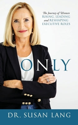 Only: The Journey of Women Rising, Leading and Reshaping Executive Roles by Lang, Susan