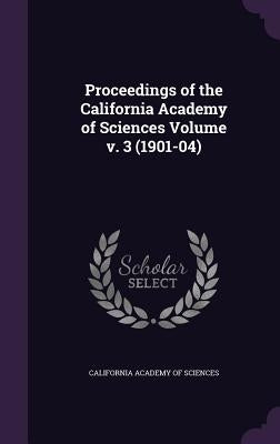 Proceedings of the California Academy of Sciences Volume v. 3 (1901-04) by California Academy of Sciences