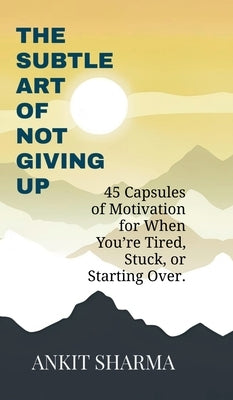 The Subtle Art of Not Giving Up: 45 Capsules of Motivation for When You're Tired, Stuck, or Starting Over by Ankit Sharma