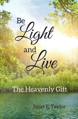 Be Light and Live: The Heavenly Gift by Taylor, Janet E.