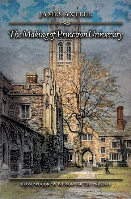 The Making of Princeton University: From Woodrow Wilson to the Present by Axtell, James