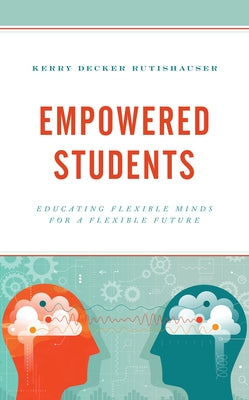 Empowered Students: Educating Flexible Minds for a Flexible Future by Decker Rutishauser, Kerry