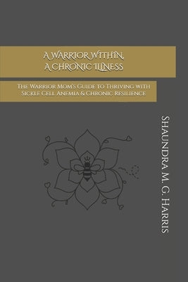A Warrior Within, A Chronic Illness: The Warrior Mom's Guide to Thriving with Sickle Cell Anemia & Chronic Resilience by Harris, Shaundra M. G.