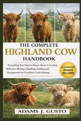 The Complete Highland Cow Handbook: Everything You Need to Know About Cow from Behavior, Biology, Handling, Feeding and Management for Confident Cattl by J. Gusto, Adams