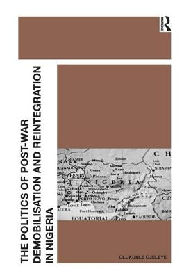 The Politics of Post-War Demobilisation and Reintegration in Nigeria by Ojeleye, Olukunle
