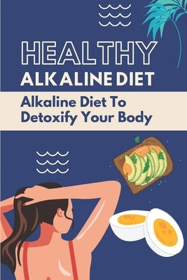 Healthy Alkaline Diet: Alkaline Diet To Detoxify Your Body: Alkaline Diet Tips by Linker, Giuseppe