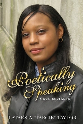 Poetically Speaking: A poetic tale of my life by Taylor, Latarsia Targie