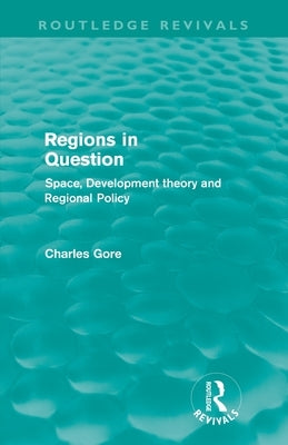 Regions in Question (Routledge Revivals): Space, Development Theory and Regional Policy by Gore, Charles