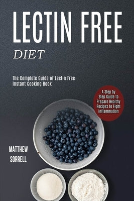 Lectin Free Diet: A Step by Step Guide to Prepare Healthy Recipes to Fight Inflammation (The Complete Guide of Lectin Free Instant Cooki by Sorrell, Matthew
