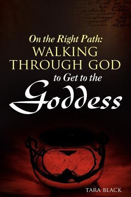 On the Right Path: Walking Through God to Get to the Goddess by Black, Tara