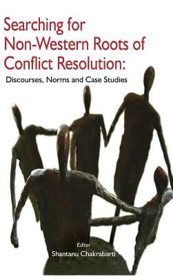 Searching for Non-Western Roots of Conflict Resolution: Discourses, Norms, and Case Studies by Chakrabarti, Shantanu