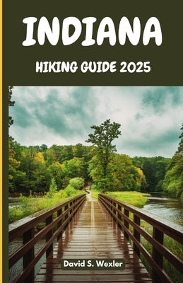 Indiana Hiking Guide 2025: An In-Depth Guide to the Best Hiking Destinations, Scenic Views, and Outdoor Adventures for Every Explorer by S. Wexler, David