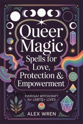 Queer Magic - Spells for Love, Protection & Empowerment: Everyday Witchcraft for LGBTQ+ Lives by Wren, Alex