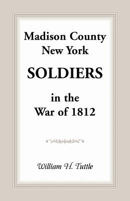 Madison County, New York Soldiers in the War of 1812 by Tuttle, William H.