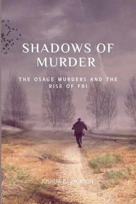 The Shadows of Murder: The Osage Murders and The Rise of FB by B. Jackson, Joshua