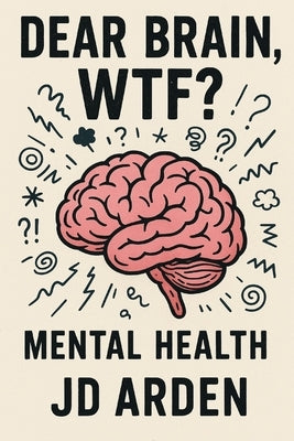 Dear Brain, WTF?: Mental Health by Arden, Jd