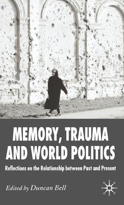 Memory, Trauma and World Politics: Reflections on the Relationship Between Past and Present by Bell, D.