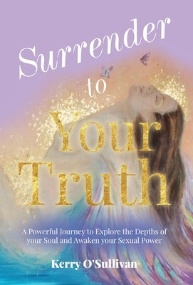 Surrender To Your Truth: A Powerful Journey to Explore the Depths of your Soul and Awaken your Sexual Power by O'Sullivan, Kerry