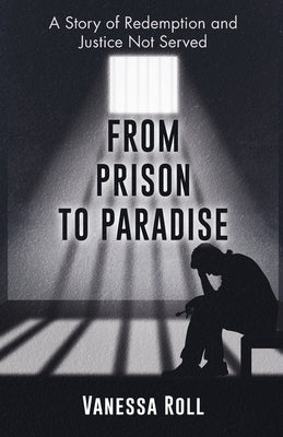 From Prison to Paradise: The Story of Redemption Justice Was Not Served, A Life Sentence Was Dakota's Story by Roll, Vanessa