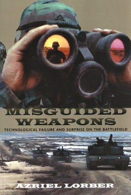 Misguided Weapons: Technological Failure and Surprise on the Battlefield by Lorber, Azriel