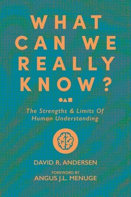 What Can We Really Know? The Strengths and Limits of Human Understanding by Andersen, David R.