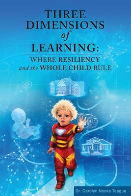Three Dimensions of Learning: Where Resiliency and the Whole Child Rule by Teague, Carolyn