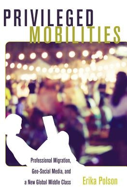 Privileged Mobilities: Professional Migration, Geo-Social Media, and a New Global Middle Class by McCarthy, Cameron