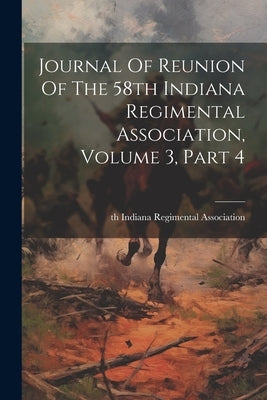 Journal Of Reunion Of The 58th Indiana Regimental Association, Volume 3, Part 4 by 58th Indiana Regimental Association
