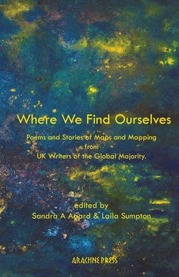 Where We Find Ourselves: Poems and Stories of Maps and Mapping from UK Writers of the Global Majority by Agard, Sandra