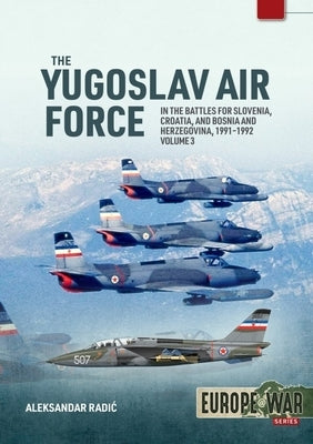 The Yugoslav Air Force Volume 3: In the Battles for Slovenia, Croatia, and Bosnia and Herzegovina, 1991-1992 by Radic, Aleksandar