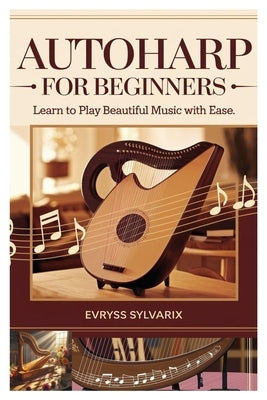 Autoharp for Beginners: Learn to Play Beautiful Music with Ease: Step-By-Step Lessons, Strumming Techniques, and Easy Songs to Master the Autoharp Qui by Sylvarix, Evryss