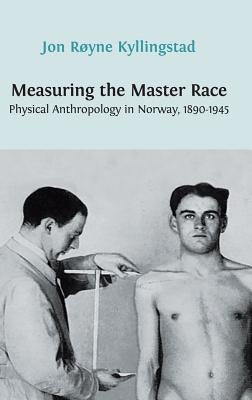 Measuring the Master Race: Physical Anthropology in Norway 1890-1945 by Kyllingstad, Jon Røyne