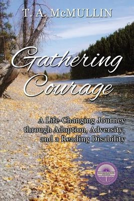 Gathering Courage: A Life-Changing Journey Through Adoption, Adversity, and A Reading Disability by McMullin, T. A.