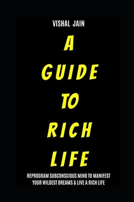A Guide To Rich Life: Re-program your Subconscious Mind to Manifest Your Wildest Dreams & Live a Rich Life by Jain, Vishal